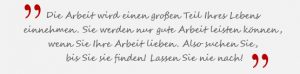 Die Arbeit wird einen großen Teil Ihres Lebens einnehmen. Sie werden nur gute Arbeit leisten können, wenn Sie Ihre Arbeit lieben. Also suchen Sie, bis Sie sie finden! Lassen Sie nie nach! – Steve Jobs
