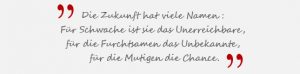 Die Zukunft hat viele Namen: Für Schwache ist sie das Unerreichbare, für die Furchtsamen das Unbekannte, für die Mutigen die Chance. - Victor Hugo